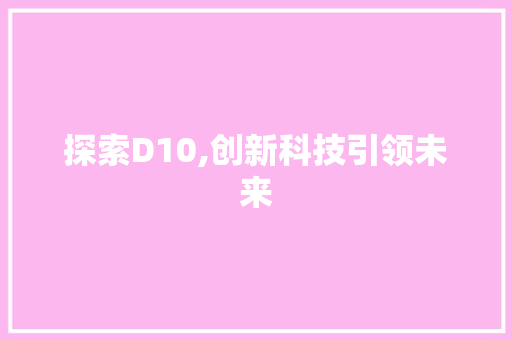 探索D10,创新科技引领未来