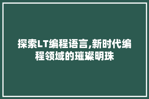 探索LT编程语言,新时代编程领域的璀璨明珠