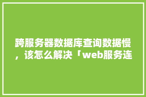 跨服务器数据库查询数据慢，该怎么解决「web服务连不上数据库怎么办」 跨服务器数据库查询数据慢，该怎么解决「web服务连不上数据库怎么办」 建站教程