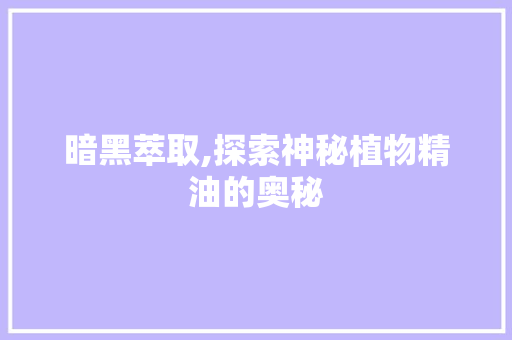 暗黑萃取,探索神秘植物精油的奥秘
