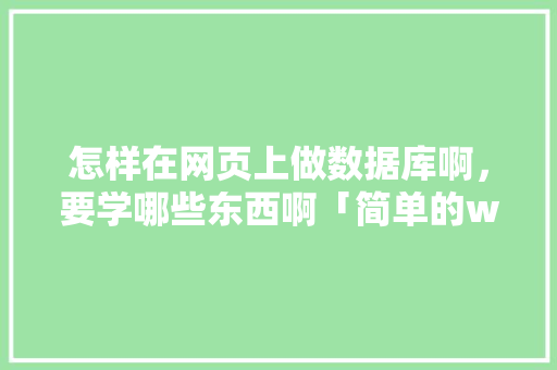 怎样在网页上做数据库啊，要学哪些东西啊「简单的web数据库有哪些」 怎样在网页上做数据库啊，要学哪些东西啊「简单的web数据库有哪些」 服务器/数据库