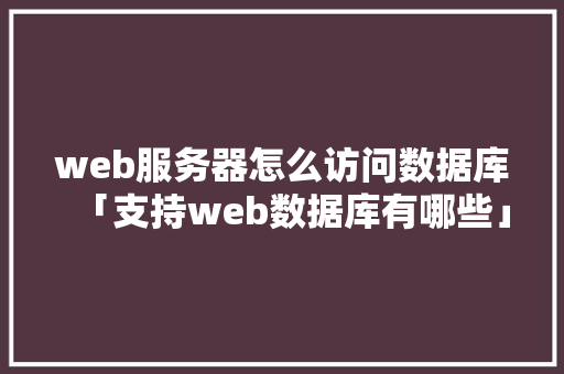 web服务器怎么访问数据库「支持web数据库有哪些」 web服务器怎么访问数据库「支持web数据库有哪些」 友链在线