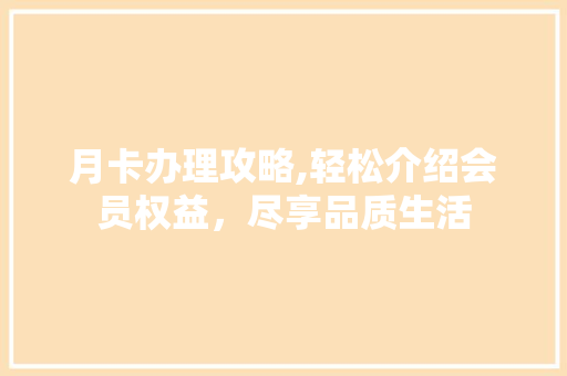 月卡办理攻略,轻松介绍会员权益，尽享品质生活