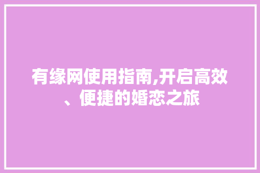 有缘网使用指南,开启高效、便捷的婚恋之旅