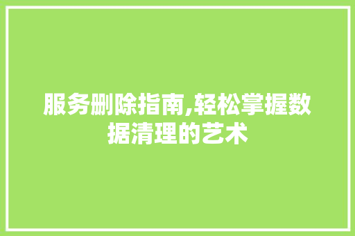 服务删除指南,轻松掌握数据清理的艺术