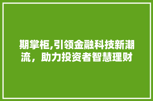 期掌柜,引领金融科技新潮流，助力投资者智慧理财