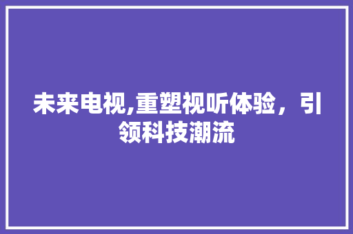 未来电视,重塑视听体验，引领科技潮流