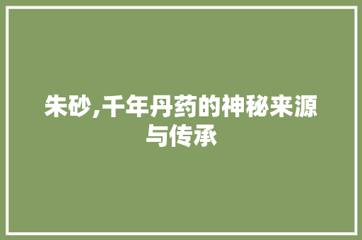 朱砂,千年丹药的神秘来源与传承 SEO教程