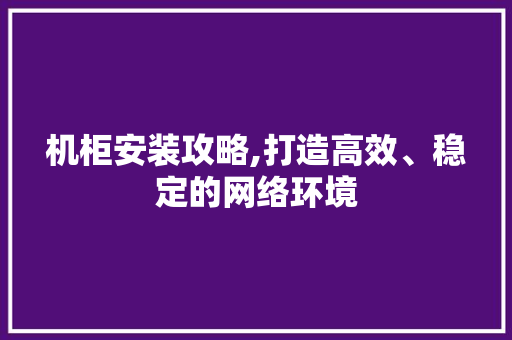 机柜安装攻略,打造高效、稳定的网络环境