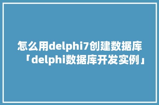 怎么用delphi7创建数据库「delphi数据库开发实例」 怎么用delphi7创建数据库「delphi数据库开发实例」 Web前端