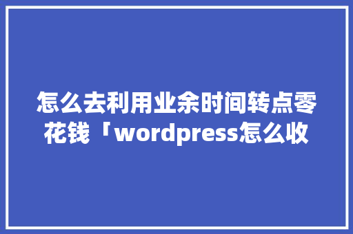 怎么去利用业余时间转点零花钱「wordpress怎么收费」