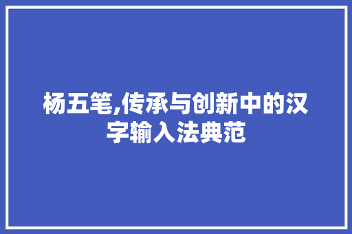 杨五笔,传承与创新中的汉字输入法典范 友链在线