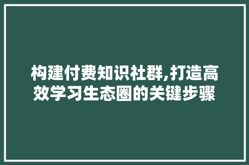 构建付费知识社群,打造高效学习生态圈的关键步骤