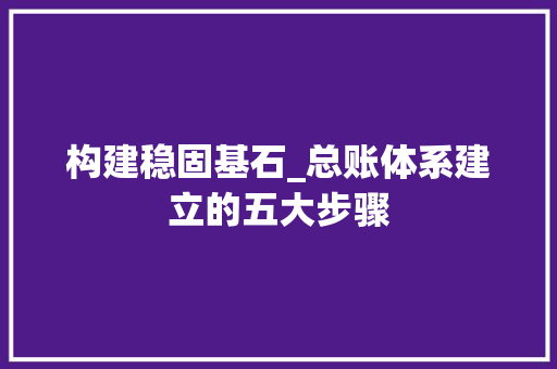构建稳固基石_总账体系建立的五大步骤 建站教程