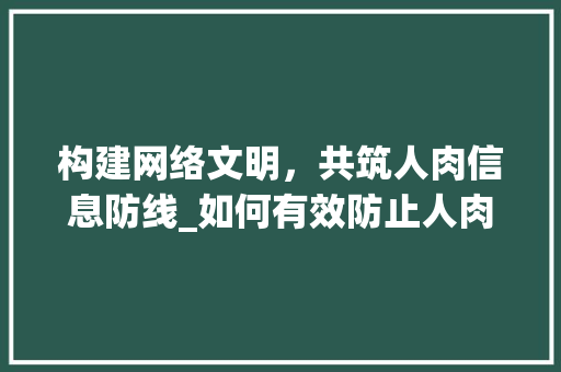 构建网络文明，共筑人肉信息防线_如何有效防止人肉搜索