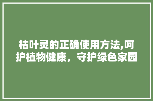 枯叶灵的正确使用方法,呵护植物健康，守护绿色家园