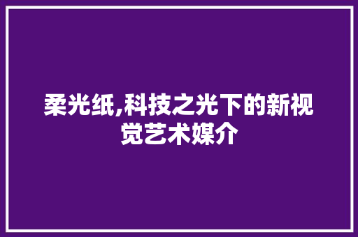 柔光纸,科技之光下的新视觉艺术媒介