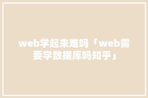 web学起来难吗「web需要学数据库吗知乎」 web学起来难吗「web需要学数据库吗知乎」 服务器/数据库
