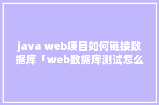 java web项目如何链接数据库「web数据库测试怎么测试的」 java web项目如何链接数据库「web数据库测试怎么测试的」 Web前端
