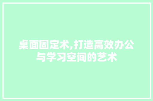 桌面固定术,打造高效办公与学习空间的艺术 友链在线
