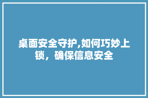 桌面安全守护,如何巧妙上锁，确保信息安全 SEO教程