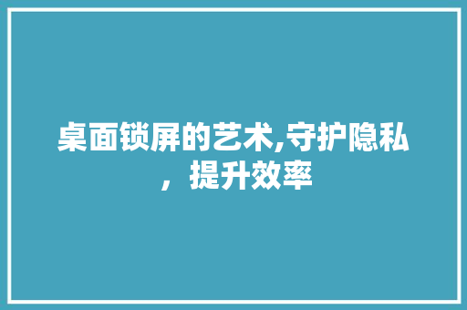 桌面锁屏的艺术,守护隐私，提升效率