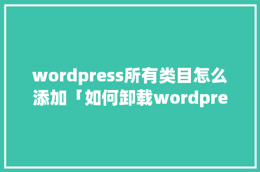 wordpress所有类目怎么添加「如何卸载wordpress」 wordpress所有类目怎么添加「如何卸载wordpress」 Web前端
