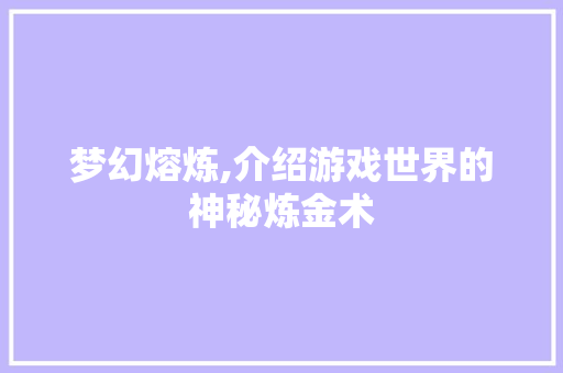 梦幻熔炼,介绍游戏世界的神秘炼金术