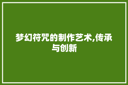 梦幻符咒的制作艺术,传承与创新