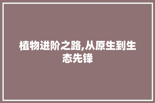 植物进阶之路,从原生到生态先锋