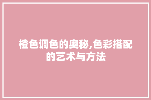 橙色调色的奥秘,色彩搭配的艺术与方法