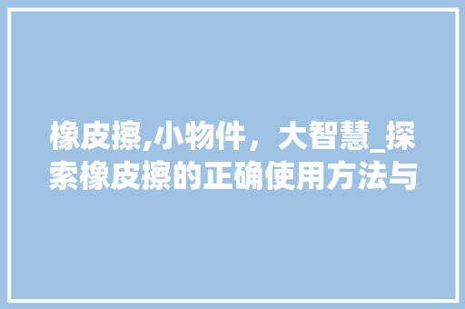 橡皮擦,小物件，大智慧_探索橡皮擦的正确使用方法与历史演变