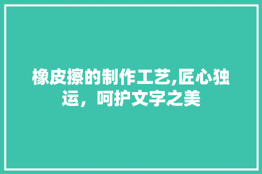 橡皮擦的制作工艺,匠心独运，呵护文字之美