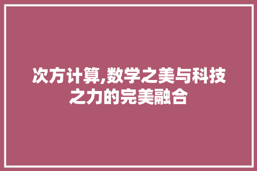 次方计算,数学之美与科技之力的完美融合