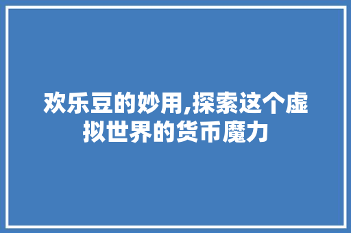 欢乐豆的妙用,探索这个虚拟世界的货币魔力 Web前端