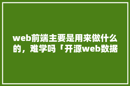 web前端主要是用来做什么的，难学吗「开源web数据库界面设计」