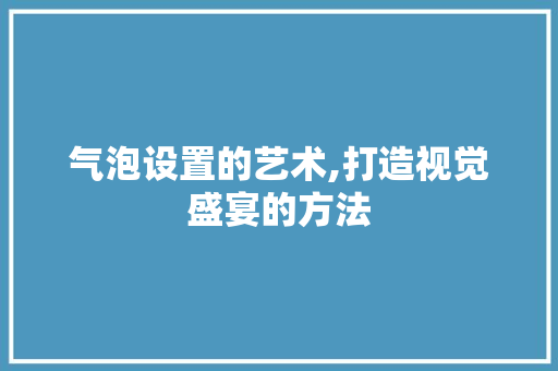 气泡设置的艺术,打造视觉盛宴的方法