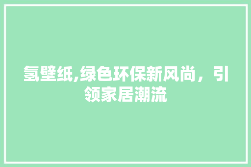 氢壁纸,绿色环保新风尚，引领家居潮流