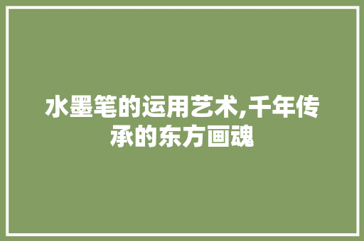 水墨笔的运用艺术,千年传承的东方画魂 建站教程