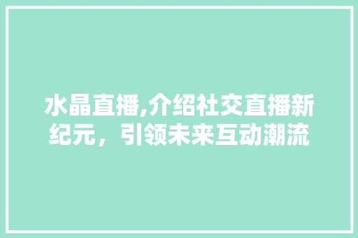 水晶直播,介绍社交直播新纪元，引领未来互动潮流