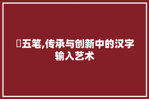 氹五笔,传承与创新中的汉字输入艺术