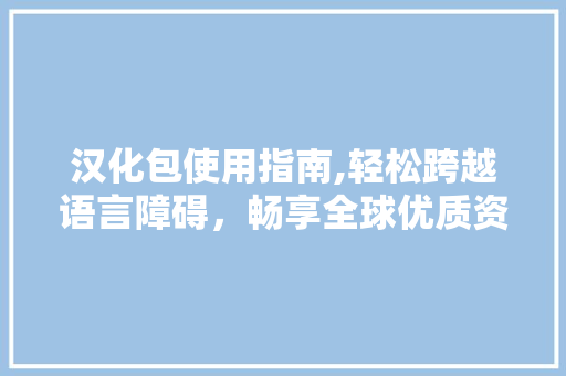 汉化包使用指南,轻松跨越语言障碍，畅享全球优质资源
