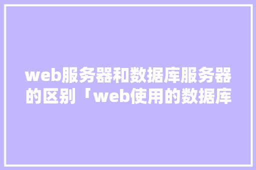 web服务器和数据库服务器的区别「web使用的数据库有哪些」 web服务器和数据库服务器的区别「web使用的数据库有哪些」 服务器/数据库