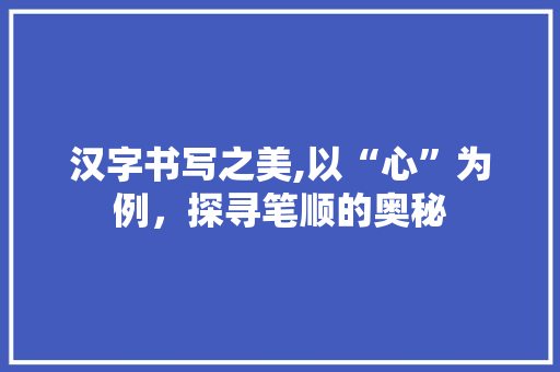 汉字书写之美,以“心”为例，探寻笔顺的奥秘