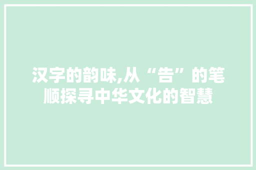 汉字的韵味,从“告”的笔顺探寻中华文化的智慧
