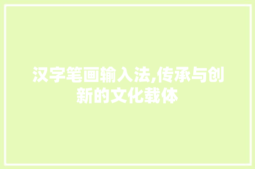 汉字笔画输入法,传承与创新的文化载体