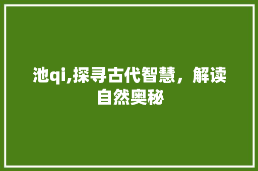 池qi,探寻古代智慧，解读自然奥秘