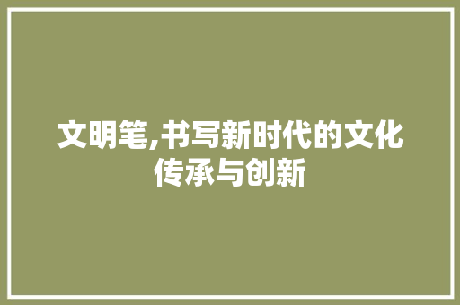 文明笔,书写新时代的文化传承与创新