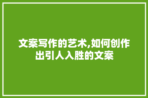 文案写作的艺术,如何创作出引人入胜的文案