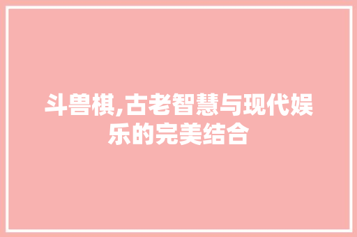 斗兽棋,古老智慧与现代娱乐的完美结合